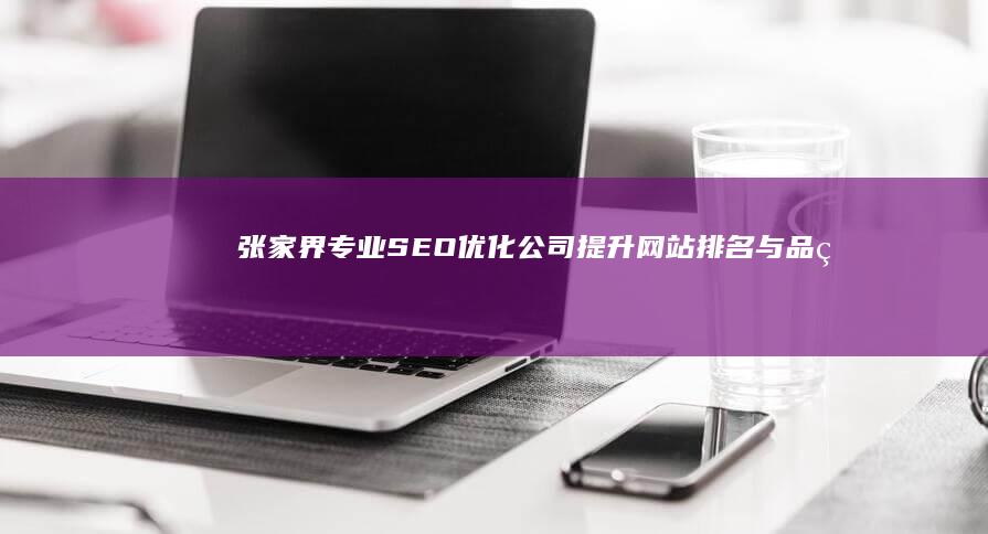 张家界专业SEO优化公司：提升网站排名与品牌曝光